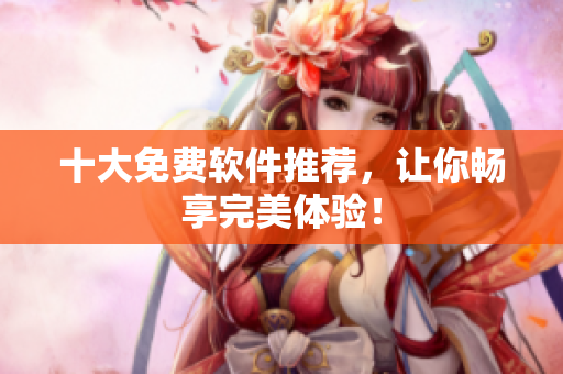 十大免费软件推荐，让你畅享完美体验！