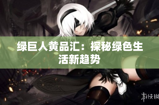 绿巨人黄品汇：探秘绿色生活新趋势