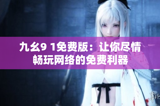 九幺9 1免费版：让你尽情畅玩网络的免费利器