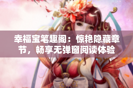 幸福宝笔趣阁：惊艳隐藏章节，畅享无弹窗阅读体验
