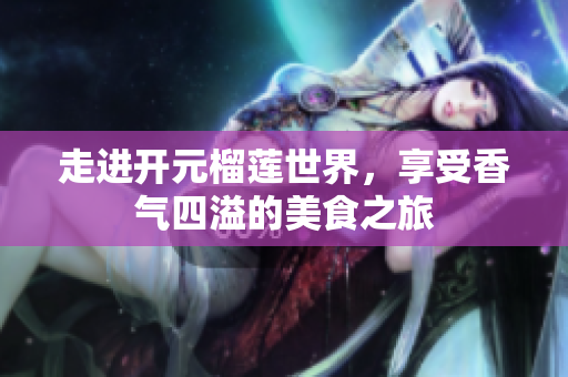 走进开元榴莲世界，享受香气四溢的美食之旅