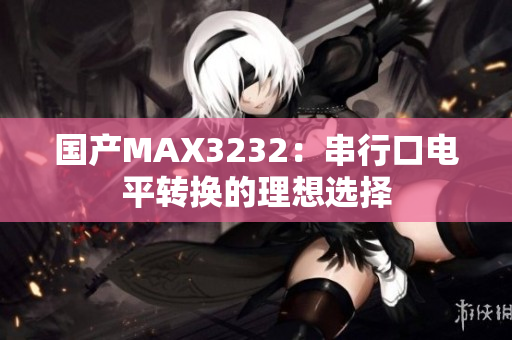 国产MAX3232：串行口电平转换的理想选择