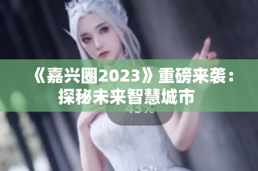 《嘉兴圈2023》重磅来袭：探秘未来智慧城市 