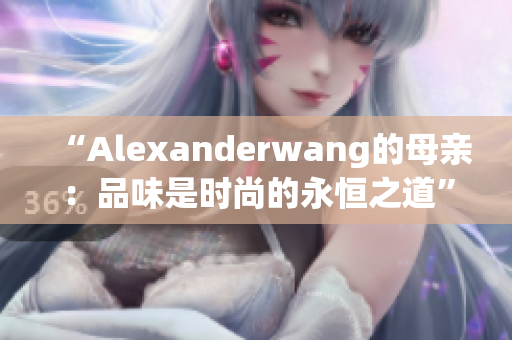 “Alexanderwang的母亲：品味是时尚的永恒之道”