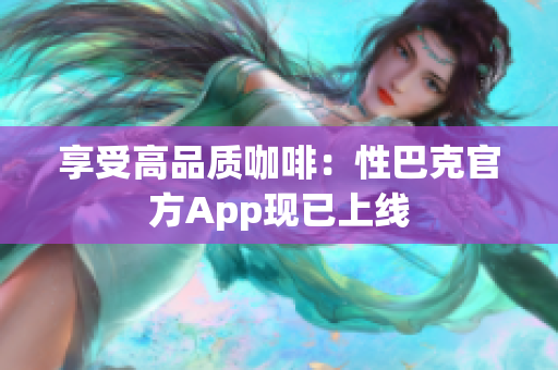 享受高品质咖啡：性巴克官方App现已上线