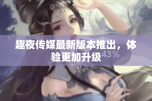 趣夜传媒最新版本推出，体验更加升级