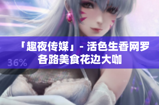 「趣夜传媒」- 活色生香网罗各路美食花边大咖