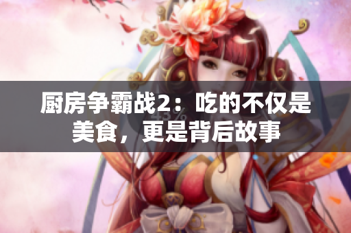 厨房争霸战2：吃的不仅是美食，更是背后故事
