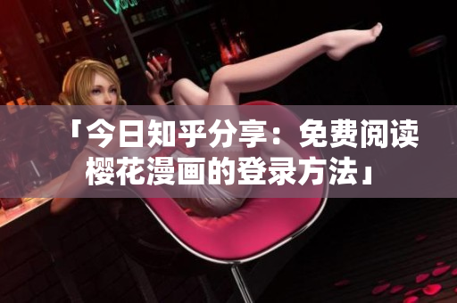 「今日知乎分享：免费阅读樱花漫画的登录方法」