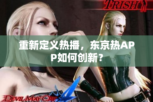 重新定义热播，东京热APP如何创新？