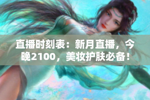 直播时刻表：新月直播，今晚2100，美妆护肤必备！