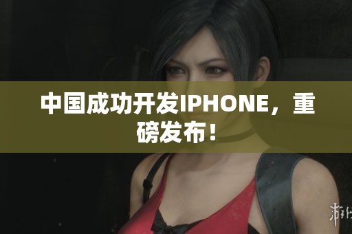 中国成功开发IPHONE，重磅发布！