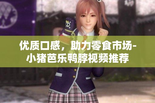 优质口感，助力零食市场-小猪芭乐鸭脖视频推荐