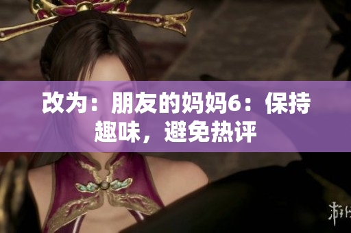 改为：朋友的妈妈6：保持趣味，避免热评