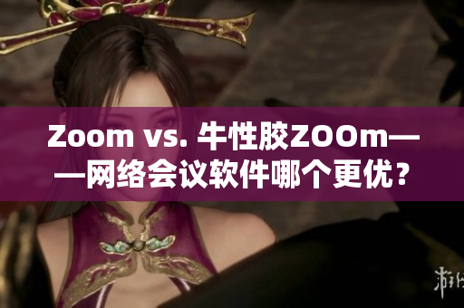 Zoom vs. 牛性胶ZOOm——网络会议软件哪个更优？