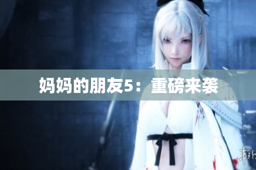 妈妈的朋友5：重磅来袭