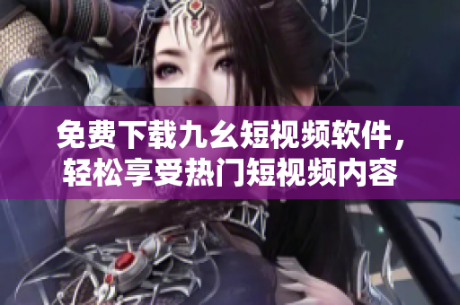 免费下载九幺短视频软件，轻松享受热门短视频内容