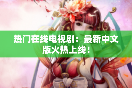 热门在线电视剧：最新中文版火热上线！