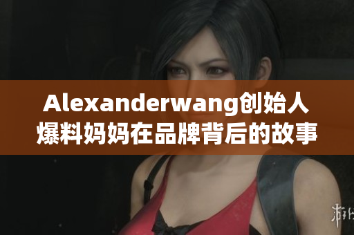 Alexanderwang创始人爆料妈妈在品牌背后的故事