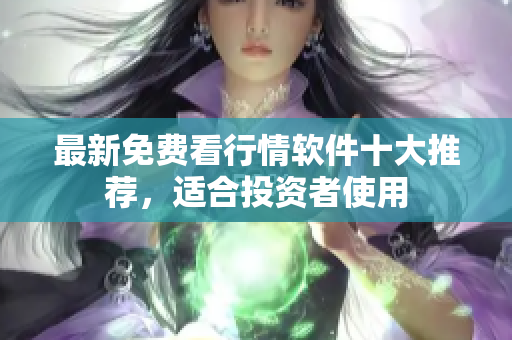最新免费看行情软件十大推荐，适合投资者使用