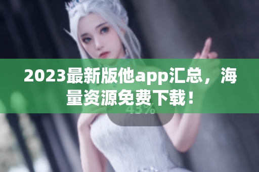 2023最新版他app汇总，海量资源免费下载！