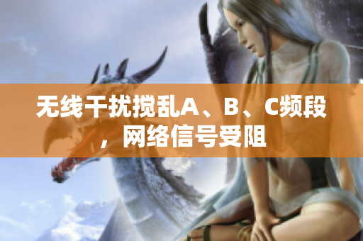 无线干扰搅乱A、B、C频段，网络信号受阻
