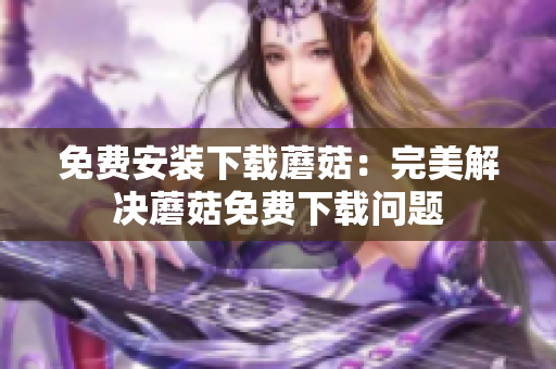 免费安装下载蘑菇：完美解决蘑菇免费下载问题