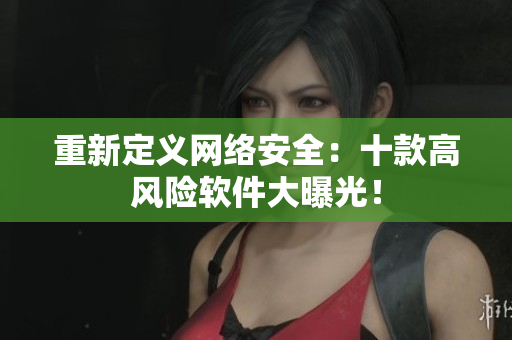 重新定义网络安全：十款高风险软件大曝光！