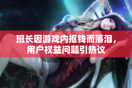班长因游戏内抠钱而落泪，用户权益问题引热议