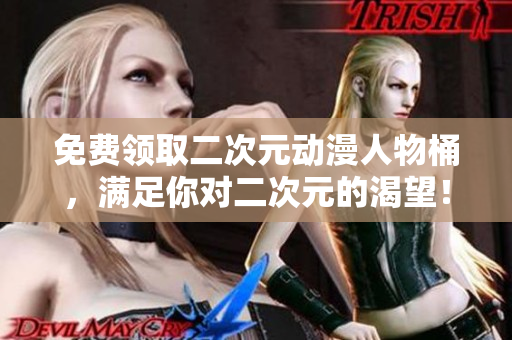 免费领取二次元动漫人物桶，满足你对二次元的渴望！