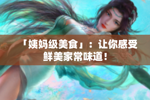 「姨妈级美食」：让你感受鲜美家常味道！