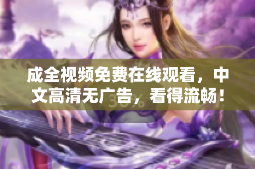 成全视频免费在线观看，中文高清无广告，看得流畅！