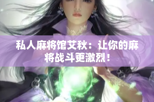 私人麻将馆艾秋：让你的麻将战斗更激烈！