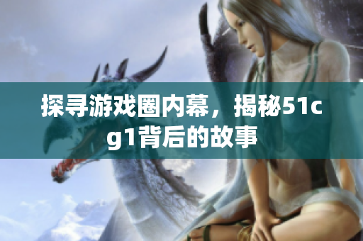 探寻游戏圈内幕，揭秘51cg1背后的故事