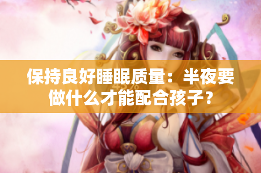 保持良好睡眠质量：半夜要做什么才能配合孩子？