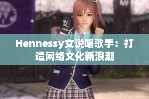 Hennessy女说唱歌手：打造网络文化新浪潮