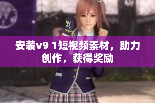 安装v9 1短视频素材，助力创作，获得奖励