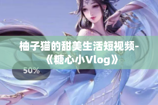 柚子猫的甜美生活短视频-《糖心小Vlog》