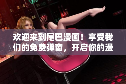 欢迎来到尾巴漫画！享受我们的免费弹窗，开启你的漫画之旅！