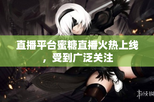 直播平台蜜糖直播火热上线，受到广泛关注
