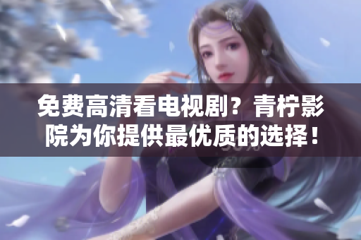 免费高清看电视剧？青柠影院为你提供最优质的选择！