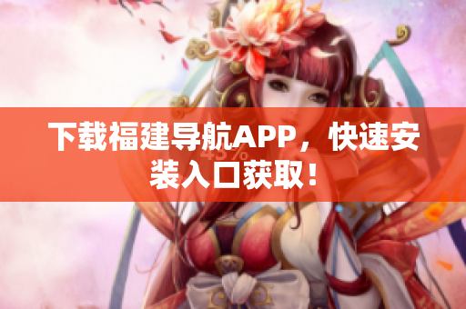 下载福建导航APP，快速安装入口获取！