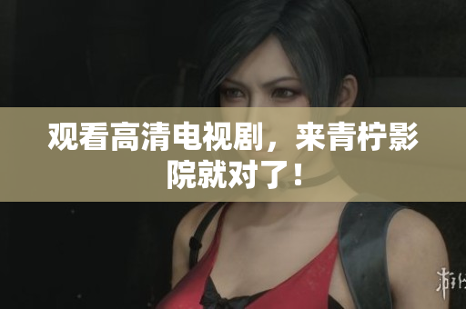 观看高清电视剧，来青柠影院就对了！