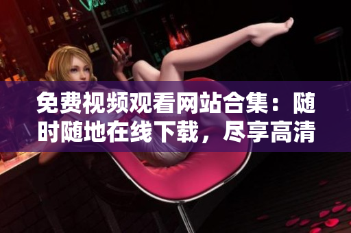 免费视频观看网站合集：随时随地在线下载，尽享高清无限畅想