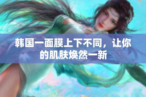 韩国一面膜上下不同，让你的肌肤焕然一新