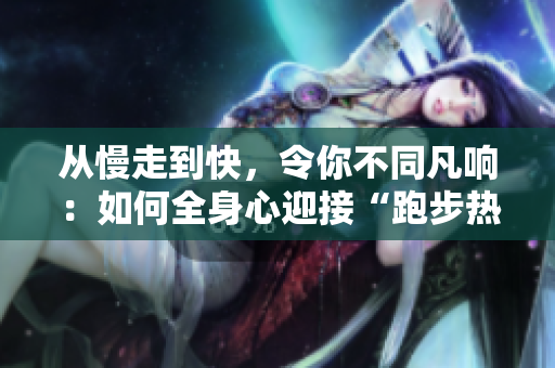 从慢走到快，令你不同凡响：如何全身心迎接“跑步热潮”