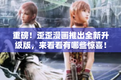 重磅！歪歪漫画推出全新升级版，来看看有哪些惊喜！