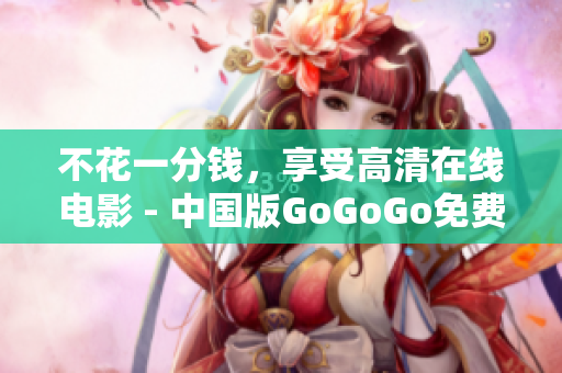 不花一分钱，享受高清在线电影 - 中国版GoGoGo免费上线