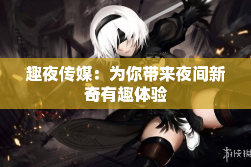 趣夜传媒：为你带来夜间新奇有趣体验