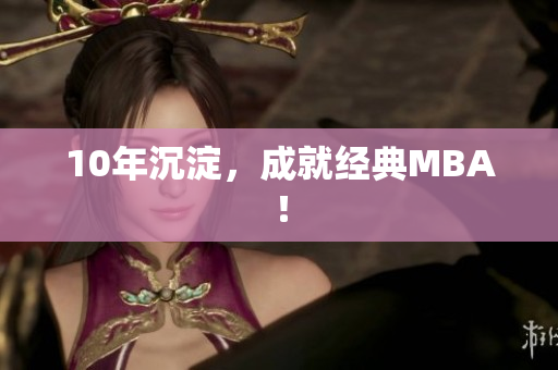 10年沉淀，成就经典MBA！